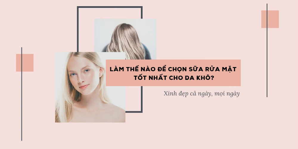 Làm Thế Nào Để Chọn Sữa Rửa Mặt Tốt Nhất Cho Da Khô?